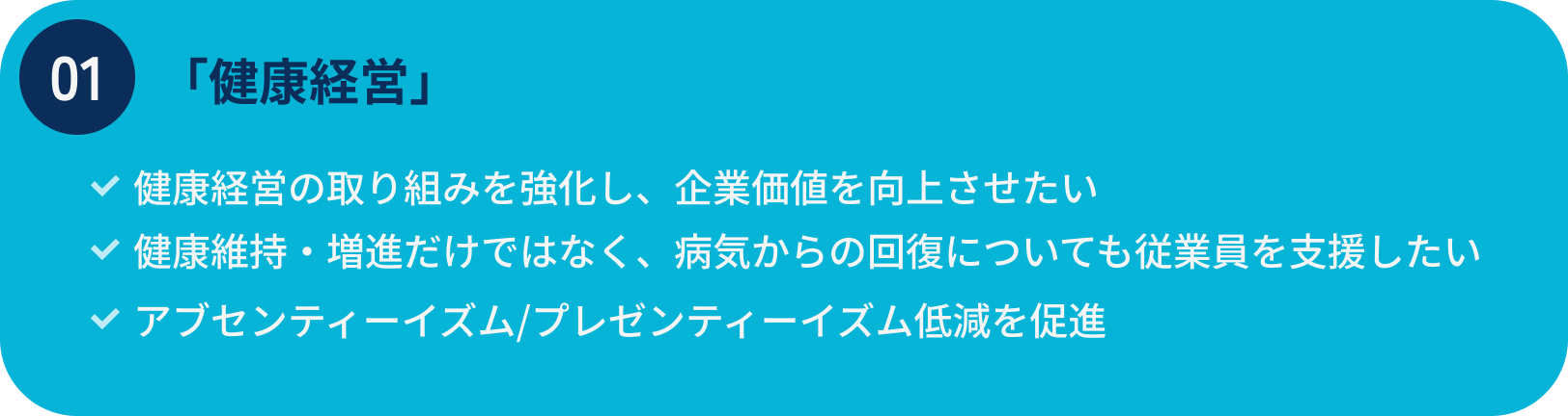 健康経営/健康経営の取り組みを更に強化し、企業価値を向上させたい/健康維持・増進だけではなく、病気からの回復についても従業員を支援したい
                                アブセンティーイズム/プレゼンティーイズム低減を促進したい